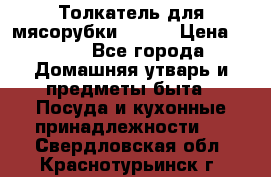 Толкатель для мясорубки BRAUN › Цена ­ 600 - Все города Домашняя утварь и предметы быта » Посуда и кухонные принадлежности   . Свердловская обл.,Краснотурьинск г.